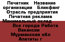 Печатник › Название организации ­ Бликфанг › Отрасль предприятия ­ Печатная реклама › Минимальный оклад ­ 45 000 - Все города Работа » Вакансии   . Мурманская обл.,Апатиты г.